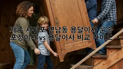 제주 서귀포 영남동 용달이사 운송: 포장이사 vs 용달이사 비교 가이드